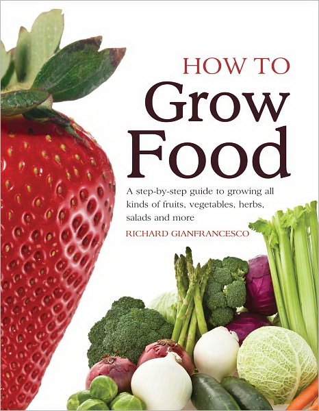 How to grow food: A step-by-step guide to growing all kinds of fruits, vegetables, herbs, salads and more - RICHARD GIANFRANCESCO