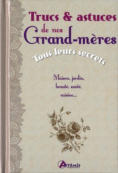 Trucs & astuces de nos grand-mères : tous leurs secrets : maison, jardin, beauté, santé, cuisine... - COLLECTIF