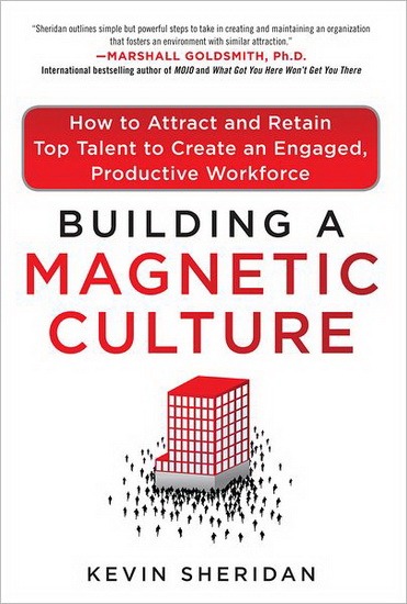 Building a magnetic culture : how to attract and retain top talent to create an engaged, productive workforce - KEVIN SHERIDAN