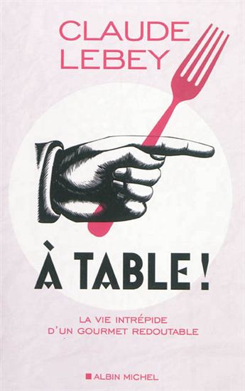 À table ! : la vie intrépide d&#39;un gourmet redoutable - CLAUDE LEBEY