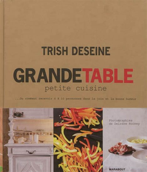 Grande table, petite cuisine... ou Comment recevoir 6 à 10 personnes dans la joie et la bonne humeur, sans place ni idée - TRISH DESEINE
