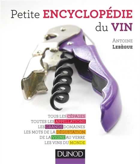 Petite encyclopédie du vin : tous les cépages, toutes les appellations, les grands domaines, les mots de la dégustation, de la vigne au verre, les vins du monde - ANTOINE LEBÈGUE