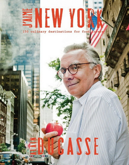 J&#39;aime New York: 150 culinary destinations for food lovers - ALAIN DUCASSE