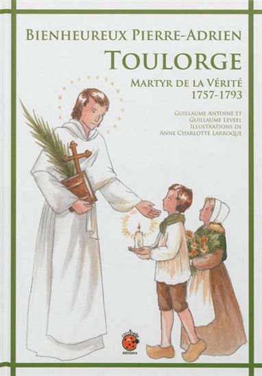 Bienheureux Pierre-Adrien Toulorge : martyr de la vérité, 1757-1793 - GUILLAUME ANTOINE & AL