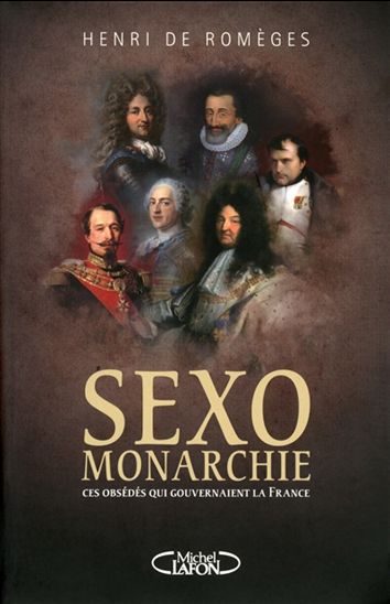 Sexo-monarchie : Valois, Bourbons et Bonaparte, ces obsédés qui gouvernaient la France - HENRI DE ROMÈGES