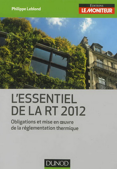 L'Essentiel de la RT 2012 : obligations et mise en oeuvre de la réglementation thermique - PHILIPPE LEBLOND