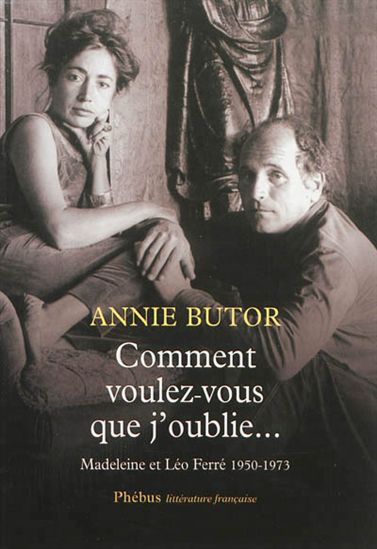 Comment voulez-vous que j'oublie... : Madeleine et Léo Ferré, 1950-1973 - ANNIE BUTOR