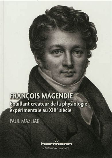 François Magendie : bouillant créateur de la physiologie expérimentale au XIXe siècle - PIERRE MALZIAK
