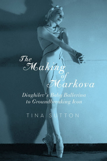 The Making of Markova: Diaghilev's baby ballerina to groundbreaking icon - TINA SUTTON