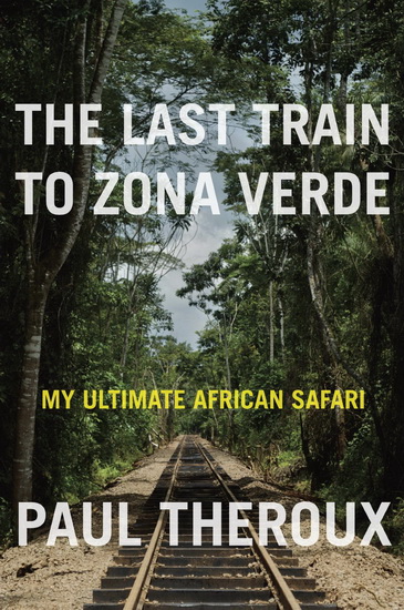 The Last train to Zona Verde: My ultimate african safari - PAUL THEROUX