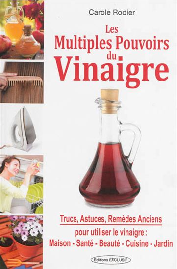 Les Multiples pouvoirs du vinaigre : trucs, astuces, remèdes anciens pour utiliser le vinaigre : maison, beauté, santé, cuisine, jardin - CAROLE RODIER
