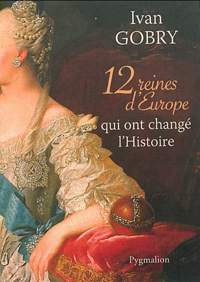 12 reines d&#39;Europe qui ont changé l&#39;histoire - IVAN GOBRY
