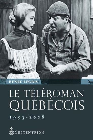 Le Téléroman québécois : entre modernité et postmodernité 1953-2008 - RENÉE LEGRIS