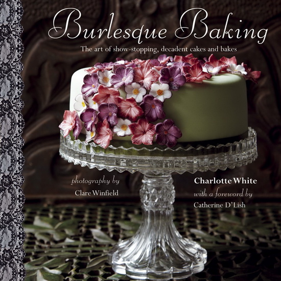 Burlesque baking: The art of show-stopping, decadent cakes and bakes - CHARLOTTE WHITE
