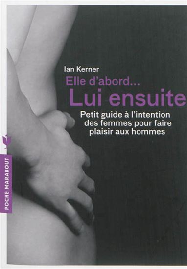 Elle d'abord... lui ensuite : petit guide à l'intention des femmes pour faire plaisir aux hommes N. éd. - IAN KERNER