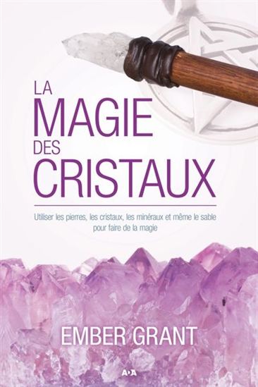 La Magie des cristaux : utiliser les pierres, les cristaux, les minéraux et même le sable pour faire de la magie - EMBER GRANT