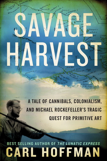 A savage harvest: A tale of canibals, colonialism, and Michael Rockfeller&#39;s tragic quest for primitive art - CARL HOFFMAN