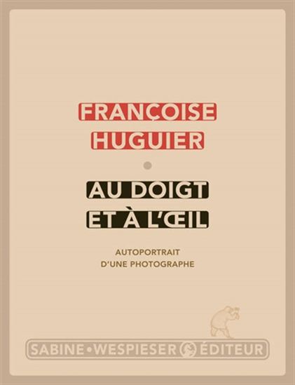 Au doigt et à l&#39;oeil : autoportrait d&#39;une photographe - FRANÇOISE HUGUIER