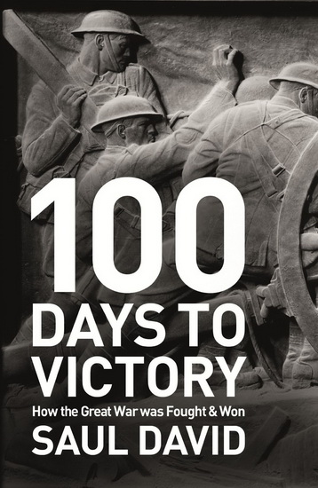 100 days to victory: How the Great War was fought & won - SAUL DAVID