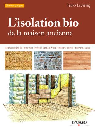 L'Isolation bio de la maison ancienne : choisir ses isolants bio, isoler murs, ouvertures, planchers et toits, préparer le chantier, exécuter les travaux N. éd. - PATRICK LE GOARNIG
