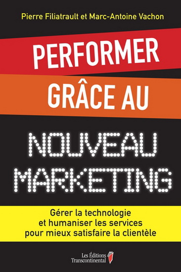 Performer grâce au nouveau merketing : gérer la technologie et humaniser les services pour mieux satisfaire la clientèle - PIERRE FILIATRAULT - MARC-ANTOINE VACHON
