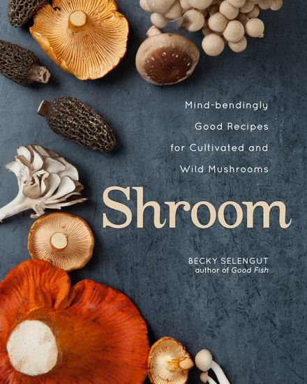 Shroom: Mind-bendingly good recipes for cultivated and wild musrooms - BECKY SELENGUT