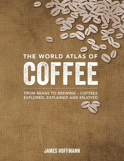 The World atlas of coffee: From beans to brewing, coffee s explored, explained and enjoyes - JAMES HOFFMAN