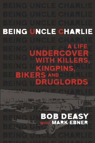 Being uncle Charlie: A life undercover with killers, kingpins, bikers and druglords - BOB DEASY - MARK EBNER