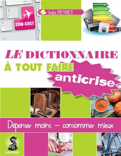 Dictionnaire à tout faire anti-crise : dépenser moins, consommer mieux - INÈS PEYRET