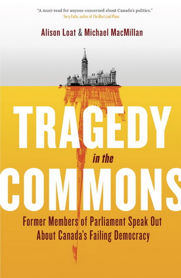 Tragedy in the commons: Former members of parliament speak out about Canada&#39;s failing democracy - ALISON LOAT - MICHAEL MACMILLAN