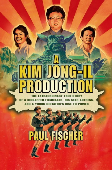 A Kim Jong-Il production: The extraordinary true story of a kidnapped filmmaker, his star actress, and a young dictator&#39;s rise to power - PAUL FISCHER
