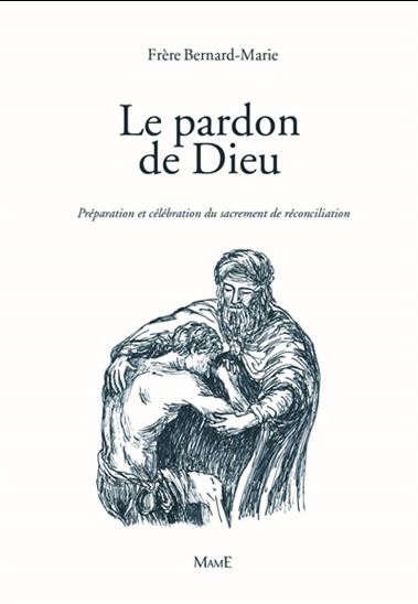 Le Pardon de Dieu : préparation et célébration du sacrement de réconciliation - FRÈRE BERNARD-MARIE