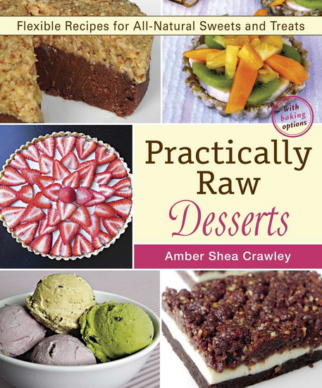 Practically raw desserts: Flexible recipes for all-natural sweets and treats - AMBER SHEA CRAWLEY