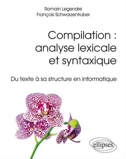 Compilation : analyse lexicale et syntaxique : du texte à sa structure en informatique - ROMAIN LEGENDRE - FRANÇO SCHWARZENTRUBER