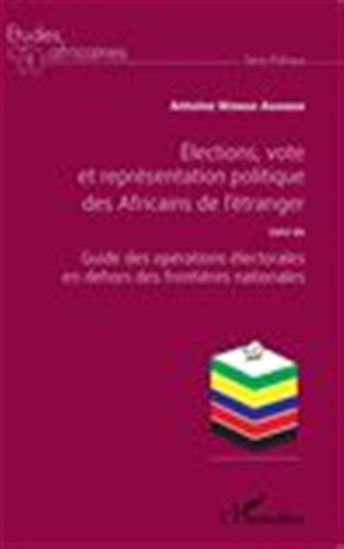 Élections, vote et représentation politique des Africains à l&#39;étranger Suivi de Guide des opérations électorales en dehors des frontières nationales - ANTOINE WONGO AHANDA
