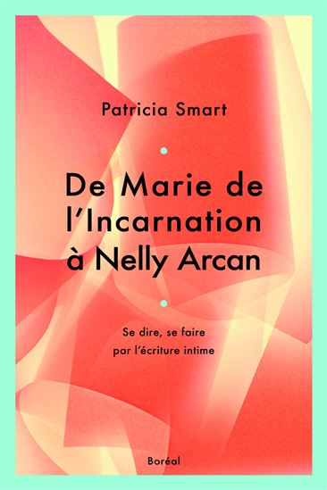 De Marie de l&#39;Incarnation à Nelly Arcan : se dire, se faire par l&#39;écriture intime - PATRICIA SMART