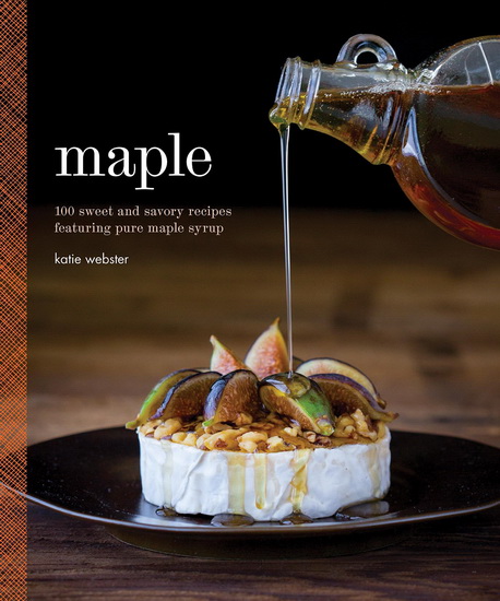 Maple: 100 sweet and savory recipes featuring pure maple syrup - KATIE WEBSTER