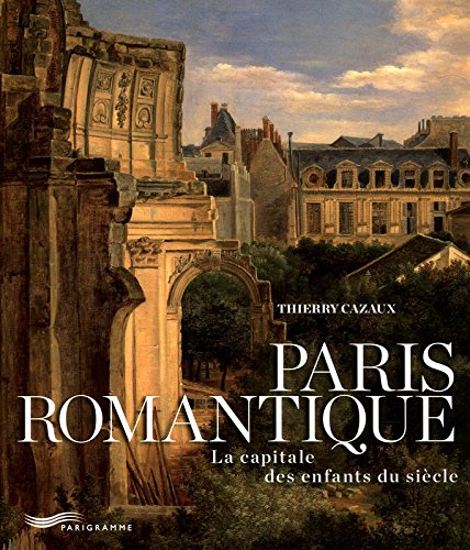 Paris romantique : la capitale des enfants du siècle - THIERRY CAZAUX