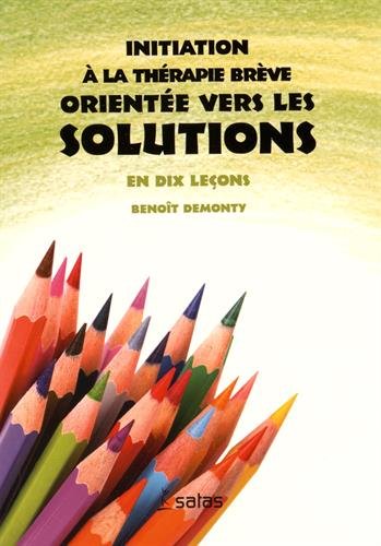 Initiation à la thérapie brève orientée vers les solutions : en dix leçons - BENOÎT DEMONTY