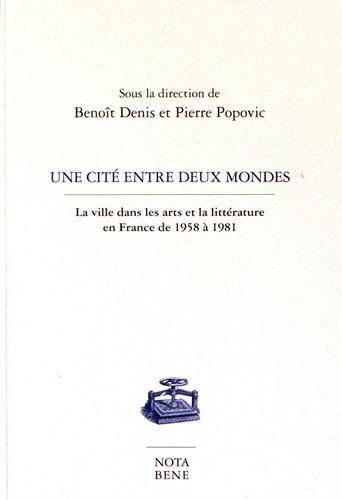 Une cité entre deux mondes : la ville dans les arts et la littérature en France de 1958 à 1981 - BENOÎT DENIS - PIERRE POPOVIC