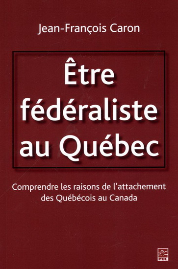 Être fédéraliste au Québec : comprendre les raisons de l’attachement des Québécois au Canada - JEAN-FRANÇOIS CARON