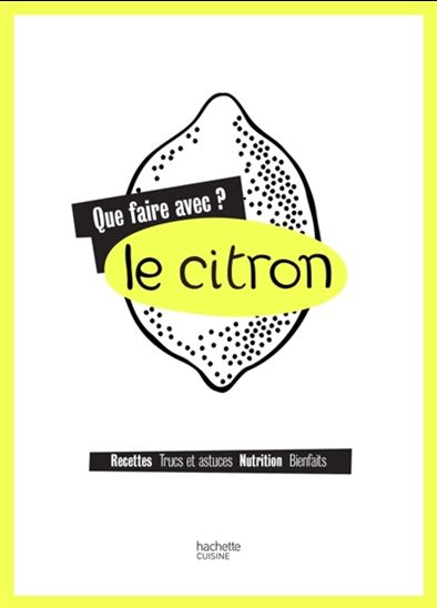 Que faire avec le citron ? : recettes, trucs et astuces, nutrition, bienfaits - COLLECTIF