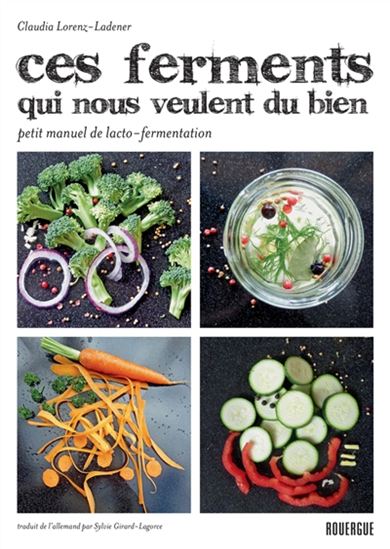 Ces ferments qui nous veulent du bien : petit manuel de lacto-fermentation - CLAUDIA LORENZ-LADENER