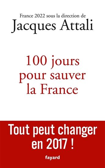 100 jours pour que la France réussisse : tout peut changer en 2017 ! - JACQUES ATTALI