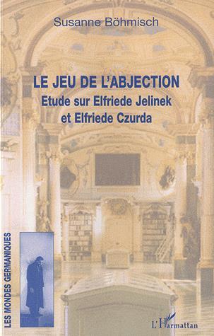 Le Jeu de l&#39;abjection : étude sur Elfriede Jelinek et Elfriede Czurda - SUSANNE BÖHMISCH