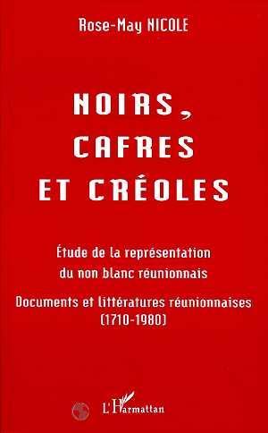 Noirs, Cafres et Créoles : études de la représentation du non blanc réunionnais, documents et littératures réunionnaises, 1710-1980 - ROSE-MAY NICOLE