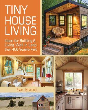 Tiny House Living: Ideas For Building and Living Well In Less than 400 Square Feet - RYAN MITCHELL