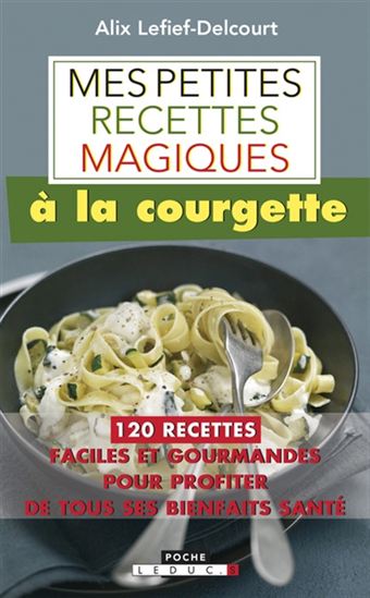 Mes petites recettes magiques à la courgette : 120 recettes faciles et gourmandes pour profiter de tous ses bienfaits santé - ALIX LEFIEF-DELCOURT