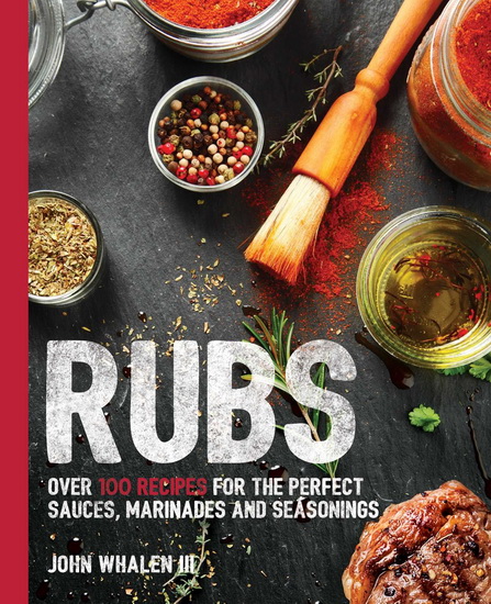 Rubs: Over 100 Recipes for the Perfect Sauces, Marinades, and Seasonings - JOHN WHALEN III