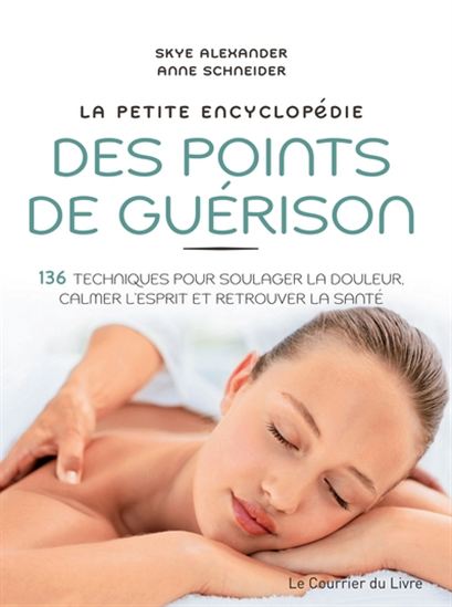 La Petite encyclopédie des points de guérison : 136 techniques pour soulager la douleur, calmer l'esprit et retrouver la santé N. éd. - SKYE ALEXANDER - ANNE SCHNEIDER
